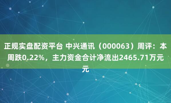 正规实盘配资平台 中兴通讯（000063）周评：本周跌0.22%，主力资金合计净流出2465.71万元