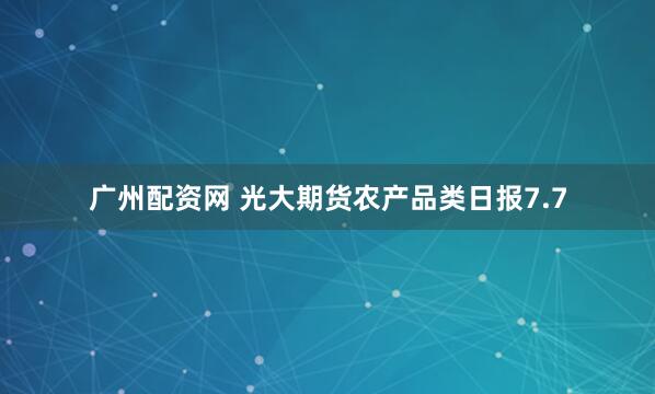广州配资网 光大期货农产品类日报7.7