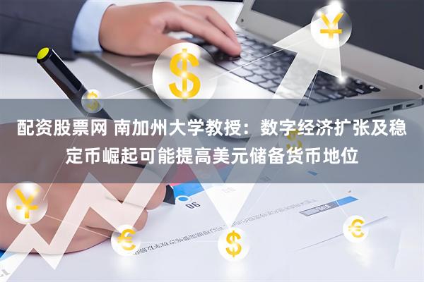 配资股票网 南加州大学教授：数字经济扩张及稳定币崛起可能提高美元储备货币地位