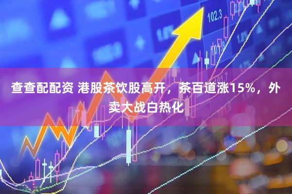 查查配配资 港股茶饮股高开，茶百道涨15%，外卖大战白热化