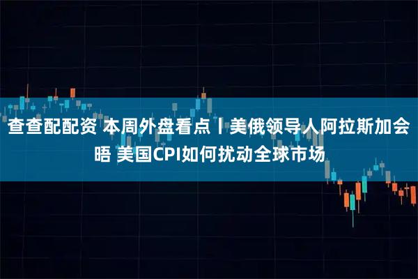 查查配配资 本周外盘看点丨美俄领导人阿拉斯加会晤 美国CPI如何扰动全球市场