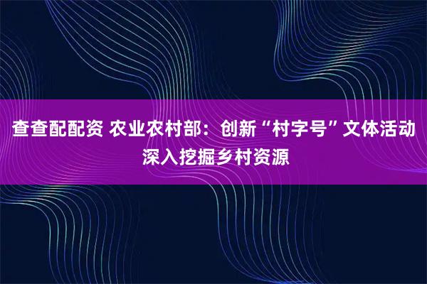 查查配配资 农业农村部：创新“村字号”文体活动 深入挖掘乡村资源