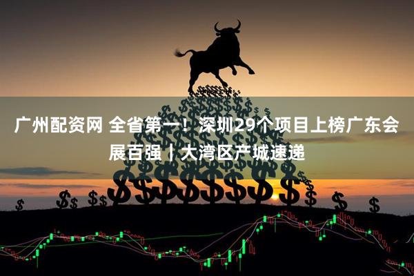 广州配资网 全省第一！深圳29个项目上榜广东会展百强｜大湾区产城速递