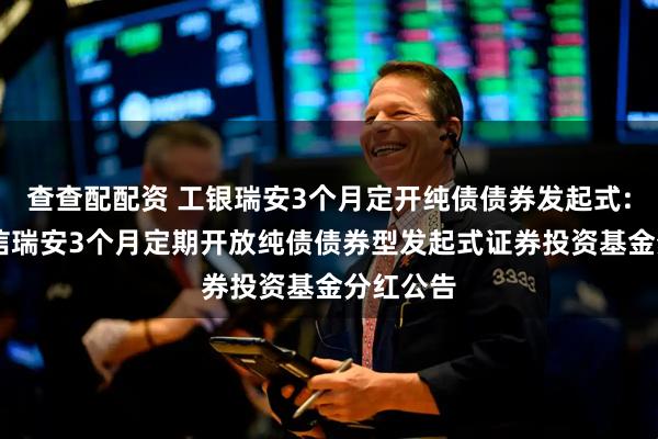 查查配配资 工银瑞安3个月定开纯债债券发起式: 工银瑞信瑞安3个月定期开放纯债债券型发起式证券投资基金分红公告