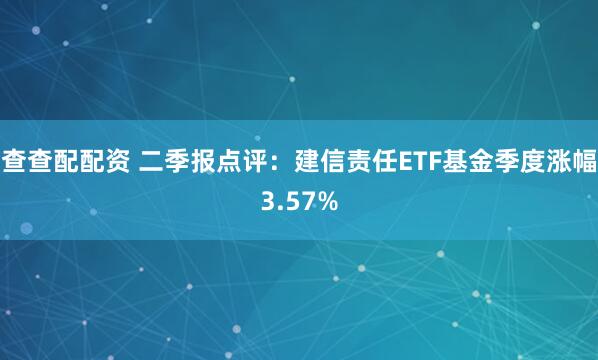 查查配配资 二季报点评：建信责任ETF基金季度涨幅3.57%