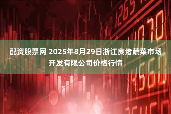配资股票网 2025年8月29日浙江良渚蔬菜市场开发有限公司价格行情