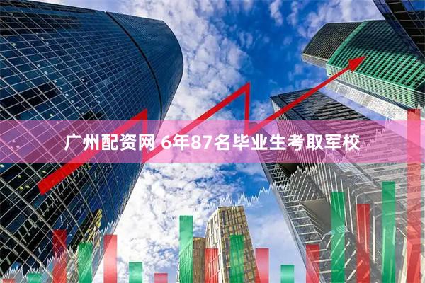 广州配资网 6年87名毕业生考取军校