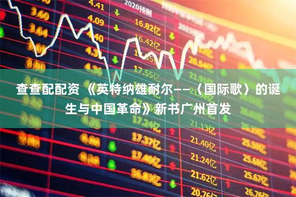 查查配配资 《英特纳雄耐尔——〈国际歌〉的诞生与中国革命》新书广州首发