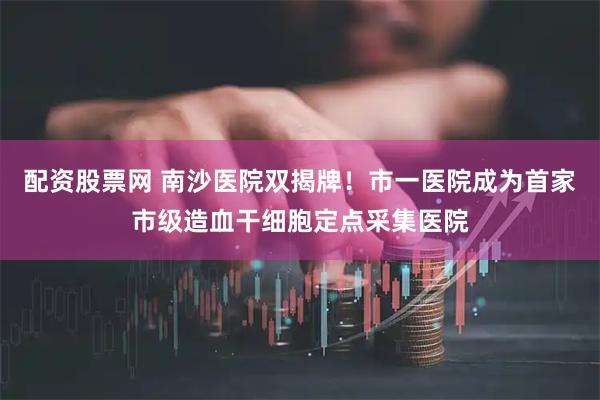 配资股票网 南沙医院双揭牌！市一医院成为首家市级造血干细胞定点采集医院