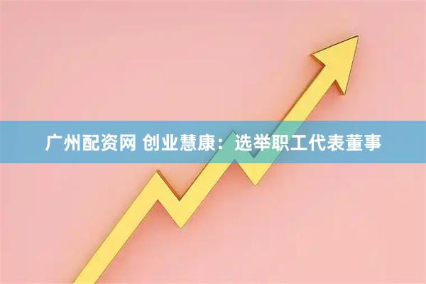 广州配资网 创业慧康：选举职工代表董事