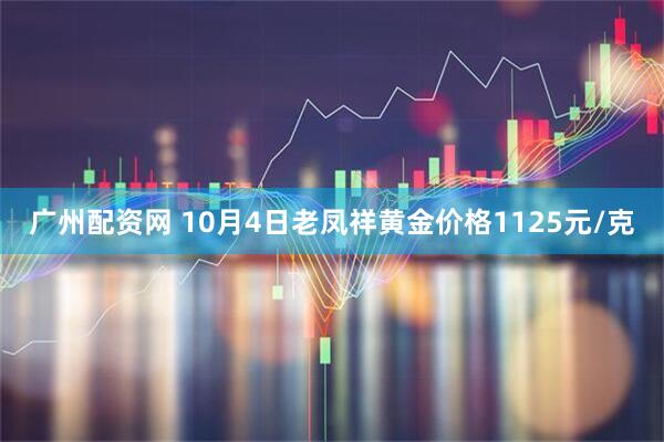 广州配资网 10月4日老凤祥黄金价格1125元/克