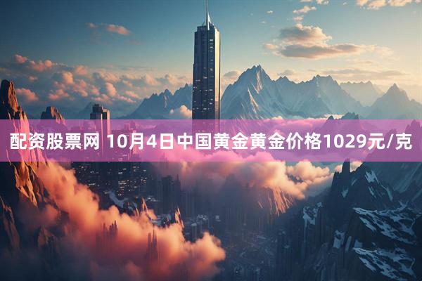 配资股票网 10月4日中国黄金黄金价格1029元/克
