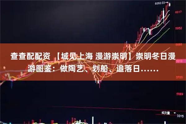 查查配配资 【域见上海 漫游崇明】崇明冬日漫游图鉴:做陶艺、划船、追落日……