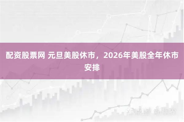 配资股票网 元旦美股休市，2026年美股全年休市安排