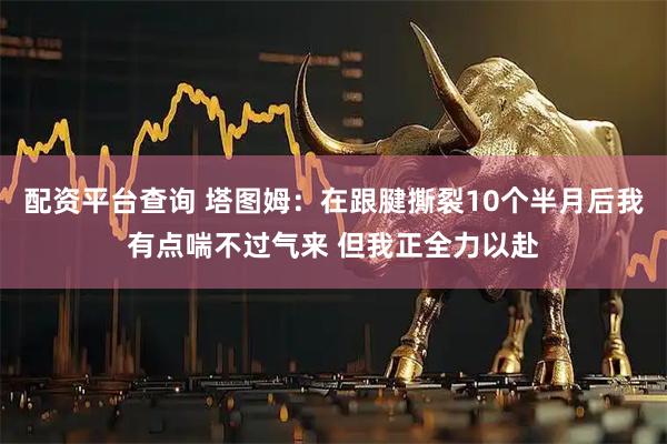 配资平台查询 塔图姆：在跟腱撕裂10个半月后我有点喘不过气来 但我正全力以赴