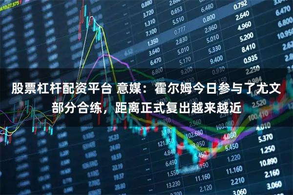 股票杠杆配资平台 意媒：霍尔姆今日参与了尤文部分合练，距离正式复出越来越近