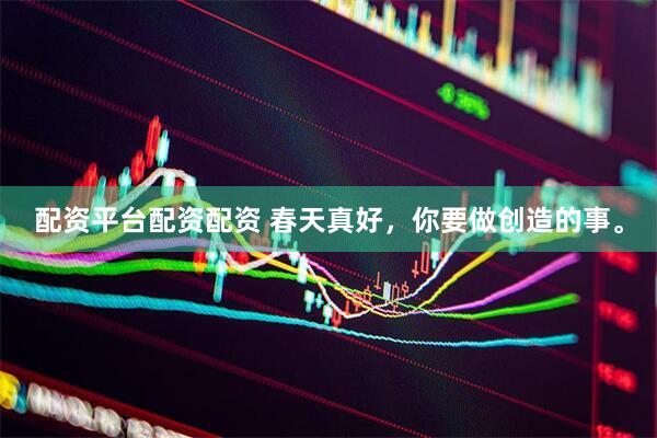 配资平台配资配资 春天真好，你要做创造的事。