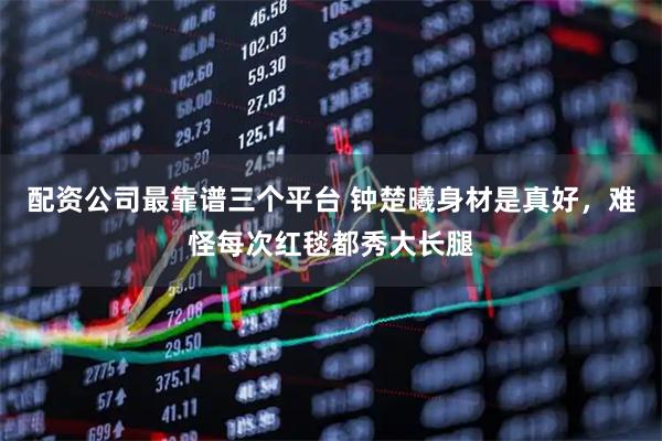 配资公司最靠谱三个平台 钟楚曦身材是真好，难怪每次红毯都秀大长腿
