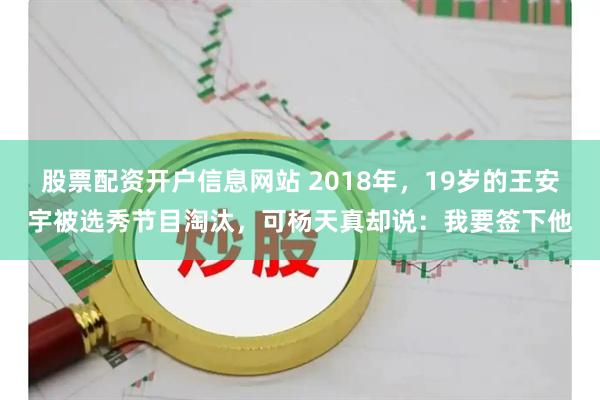 股票配资开户信息网站 2018年,19岁的王安宇被选秀节目淘汰,可杨天真却说:我要签下他