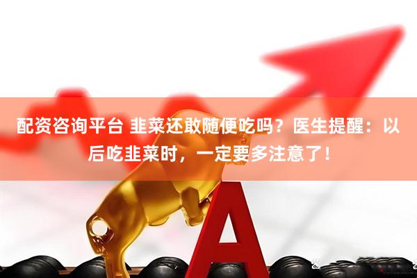 配资咨询平台 韭菜还敢随便吃吗？医生提醒：以后吃韭菜时，一定要多注意了！