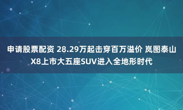 申请股票配资 28.29万起击穿百万溢价 岚图泰山X8上市大五座SUV进入全地形时代