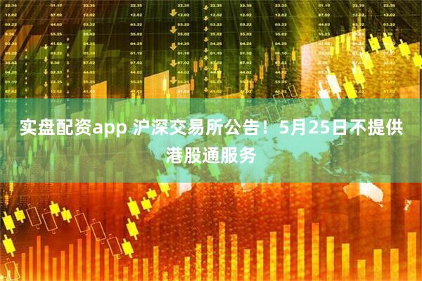 实盘配资app 沪深交易所公告！5月25日不提供港股通服务