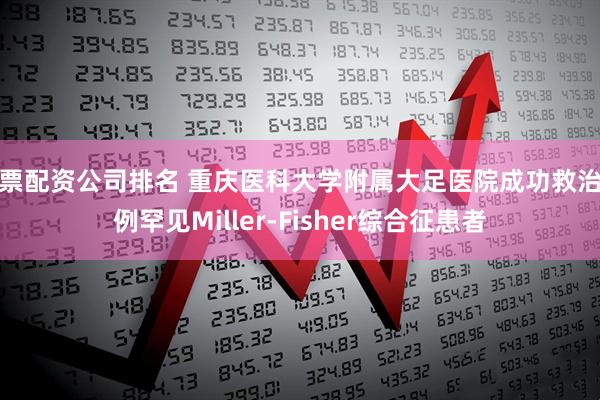 股票配资公司排名 重庆医科大学附属大足医院成功救治一例罕见Miller-Fisher综合征患者