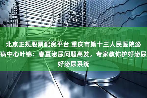 北京正规股票配资平台 重庆市第十三人民医院泌尿肾病中心叶锦：春夏泌尿问题高发，专家教你护好泌尿系统