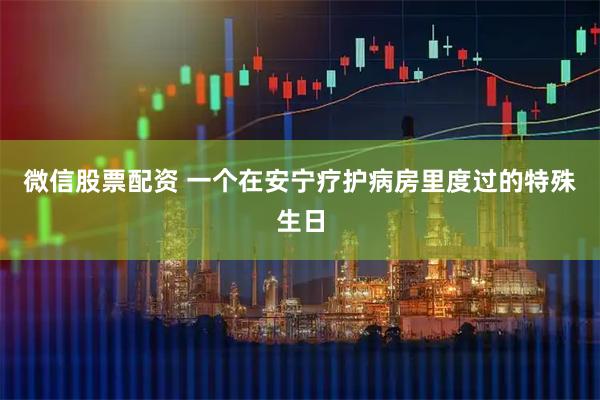 微信股票配资 一个在安宁疗护病房里度过的特殊生日