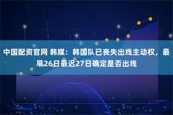 中国配资官网 韩媒：韩国队已丧失出线主动权，最早26日最迟27日确定是否出线