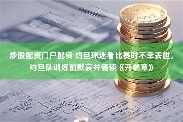 炒股配资门户配资 约旦球迷看比赛时不幸去世，约旦队训练前默哀并诵读《开端章》