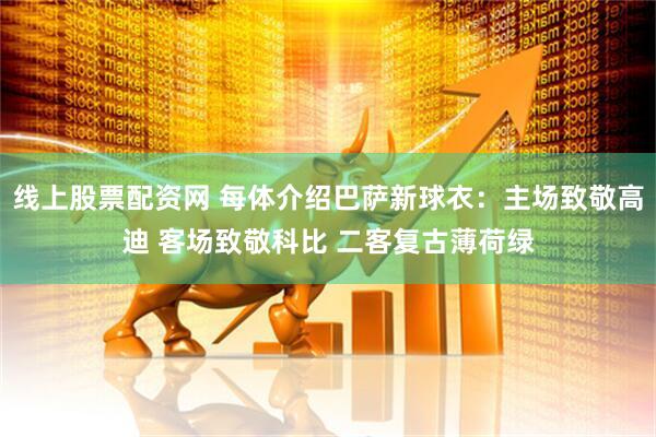 线上股票配资网 每体介绍巴萨新球衣：主场致敬高迪 客场致敬科比 二客复古薄荷绿
