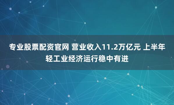 专业股票配资官网 营业收入11.2万亿元 上半年轻工业经济运行稳中有进
