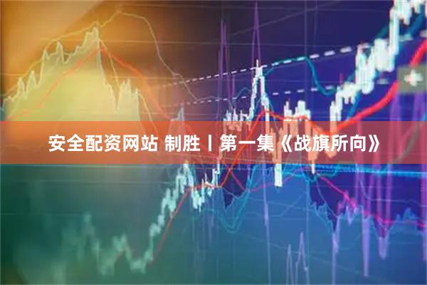 安全配资网站 制胜丨第一集《战旗所向》